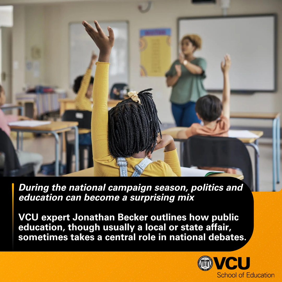 During the national campaign season, politics and education can become a surprising mix. VCU expert Jonathan Becker outlines how public education, though usually a local or state affair, sometimes takes a central role in national debates.