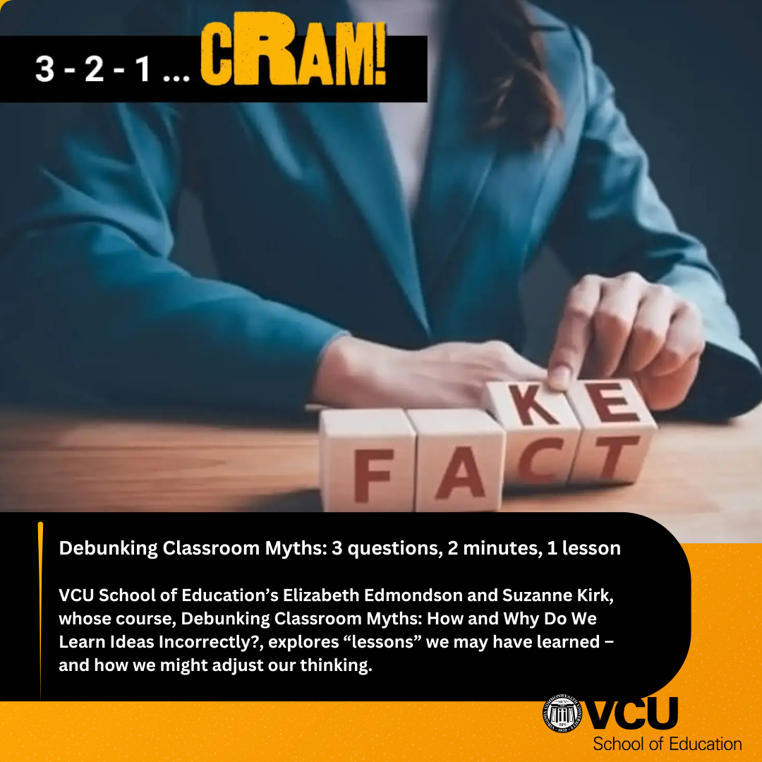 Debunking Classroom Myths: 3 questions, 2 minutes, 1 lesson. VCU School of Education's Elizabeth Edmondson and Suzanne Kirk, whose course, Debunking Classroom Myths: How and Why Do We Learn Ideas Incorrectly?, explores 
