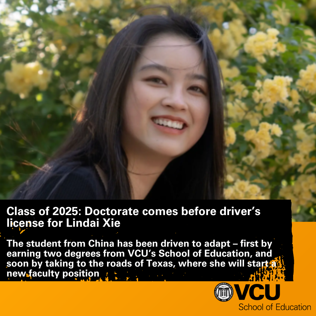 Class of 2025: Doctorate comes before driver’s license for Lindai Xie  The student from China has been driven to adapt – first by earning two degrees from VCU’s School of Education, and soon by taking to the roads of Texas, where she will start a new faculty position.