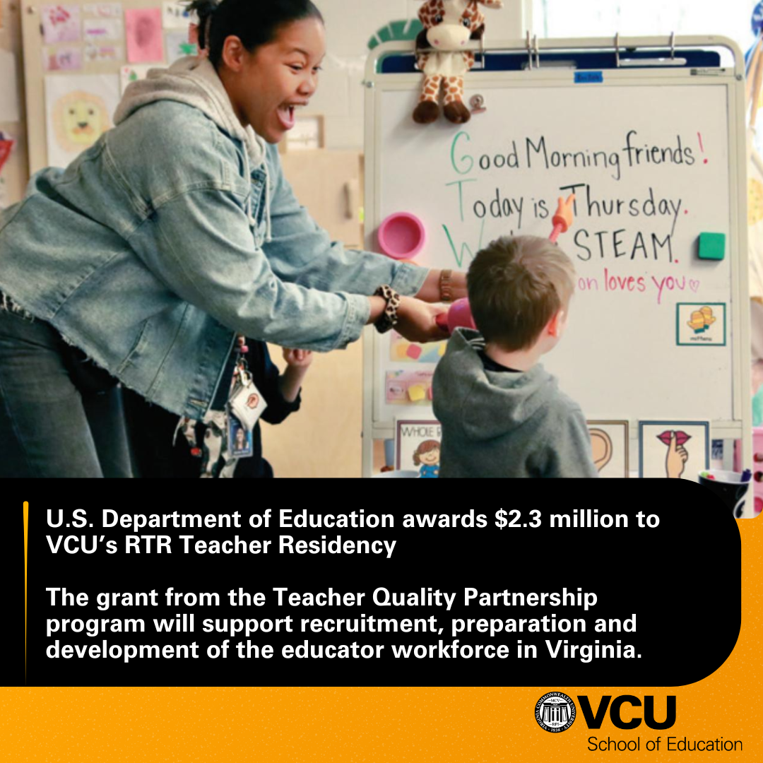 U.S. Department of Education awards $2.3 million to VCU’s RTR Teacher Residency - The grant from the Teacher Quality Partnership program will support recruitment, preparation and development of the educator workforce in Virginia.