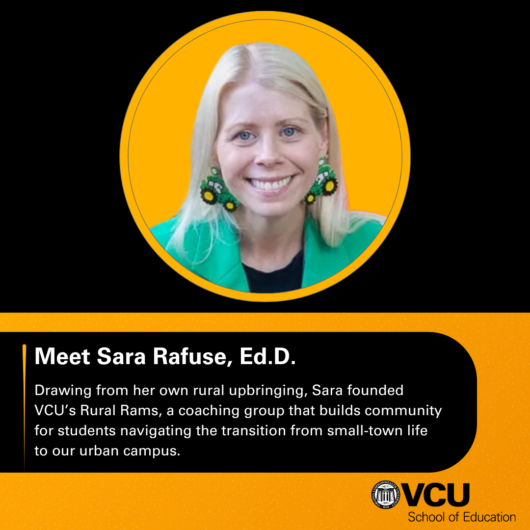 Meet Sara Rafuse, Ed.D. - Drawing from her own rural upbringing, Sara founded VCU's Rural Rams, a coaching group that builds community for students navigating the transition from small-town life to our urban campus.